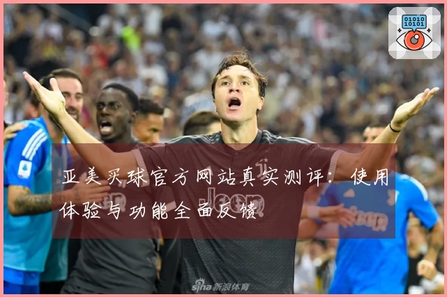 亚美买球官方网站真实测评：使用体验与功能全面反馈