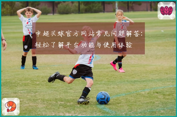 中超买球官方网站常见问题解答：轻松了解平台功能与使用体验