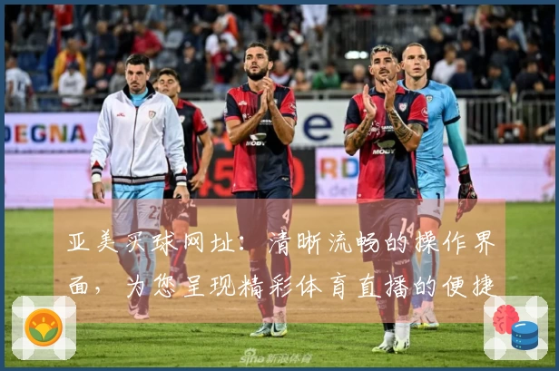 亚美买球网址:清晰流畅的操作界面,为您呈现精彩体育直播的便捷体验