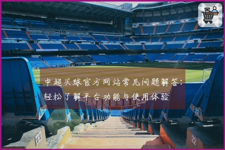 中超买球官方网站常见问题解答：轻松了解平台功能与使用体验