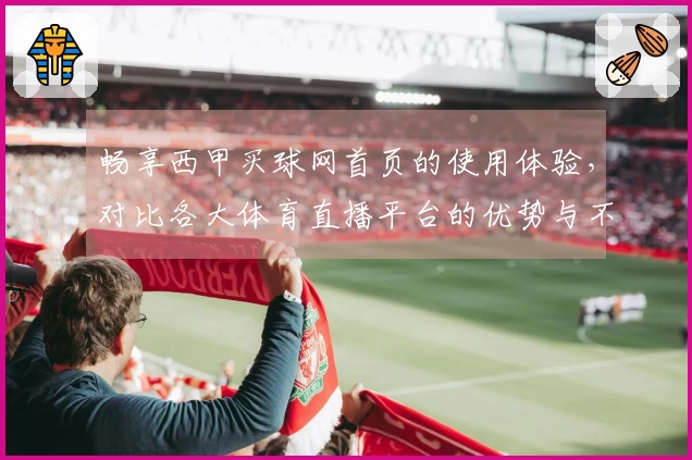 畅享西甲买球网首页的使用体验，对比各大体育直播平台的优势与不足