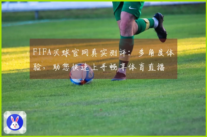 FIFA买球官网真实测评：多角度体验，助您快速上手畅享体育直播