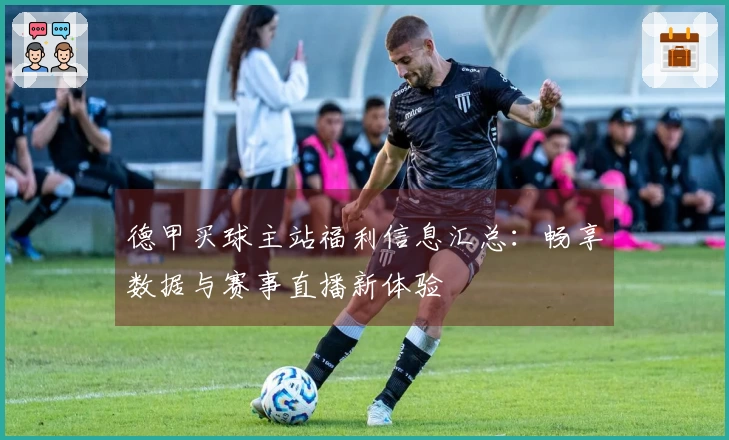 德甲买球主站福利信息汇总：畅享数据与赛事直播新体验