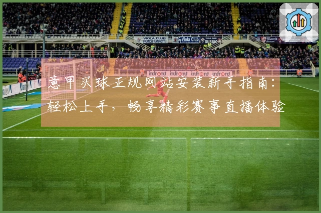 意甲买球正规网站安装新手指南：轻松上手，畅享精彩赛事直播体验