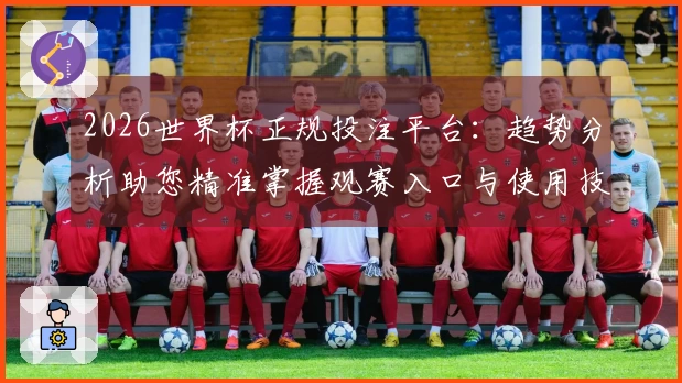 2026世界杯正规投注平台：趋势分析助您精准掌握观赛入口与使用技巧
